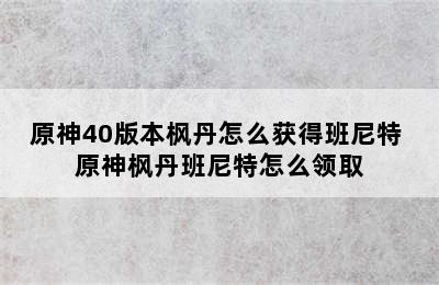 原神40版本枫丹怎么获得班尼特 原神枫丹班尼特怎么领取